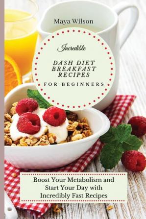 Incredible Dash Diet Breakfast Recipes for Beginners: Boost Your Metabolism and Start Your Day with Incredibly Fast Recipes