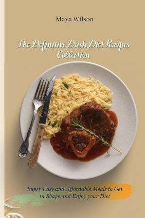 The Definitive Dash Diet Recipes Collection: Super Easy and Affordable Meals to Get in Shape and Enjoy your Diet