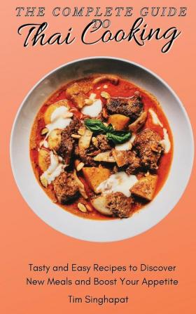 The Complete Guide to Thai Cooking: Tasty and Easy Recipes to Discover New Meals and Boost Your Appetite