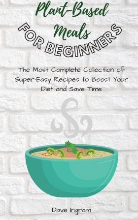 Plant-Base Meals for Beginners: The Most Complete Collection of Super-Easy Recipes to Boost Your Diet and Save Time