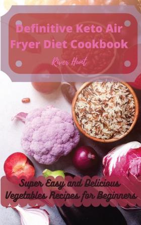 Definitive Keto Air Fryer Diet Cookbook: Super Easy and Delicious Vegetables Recipes for Beginners