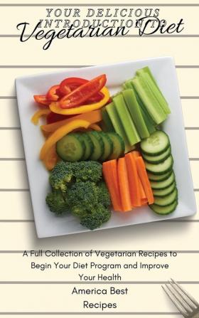 Your Delicious Introduction to Vegetarian Diet: A Full Collection of Vegetarian Recipes to Begin Your Diet Program and Improve Your Health