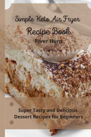 Simple Keto Air Fryer Recipe Book: Super Tasty and Delicious Dessert Recipes for Beginners