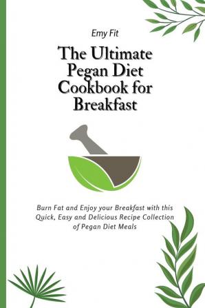 The Ultimate Pegan Diet Cookbook for Breakfast: Burn Fat and Enjoy your Breakfast with this Quick Easy and Delicious Recipe Collection of Pegan Diet Meals