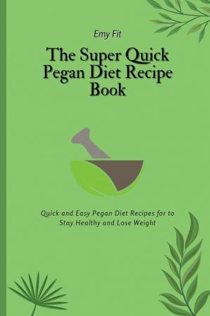 The Super Quick Pegan Diet Recipe Book: Quick and Easy Pegan Diet Recipes for to Stay Healthy and Lose Weight