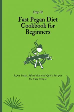 Fast Pegan Diet Cookbook for Beginners: Super Tasty Affordable and Quick Recipes for Busy People