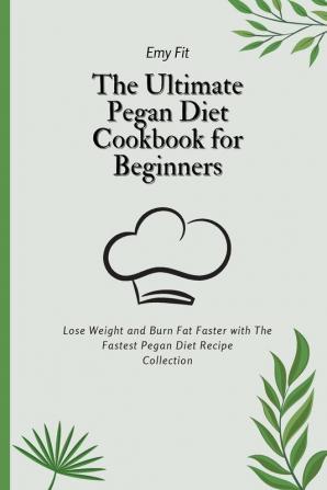 The Ultimate Pegan Diet Cookbook for Beginners: Lose Weight and Burn Fat Faster with The Fastest Pegan Diet Recipe Collection