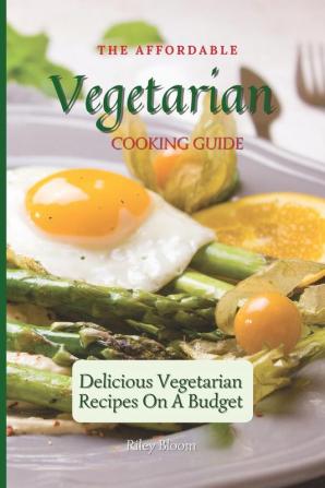 The Affordable Vegetarian Cooking Guide: Delicious Vegetarian Recipes On A Budget