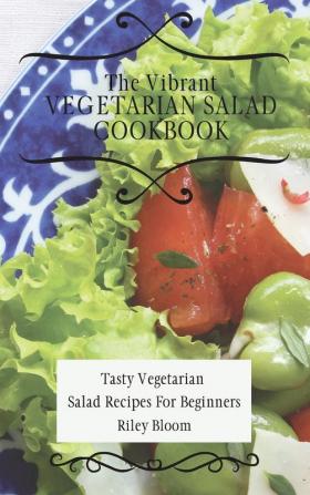 The Vibrant Vegetarian Salad Cookbook: Tasty Vegetarian Salad Recipes For Beginners