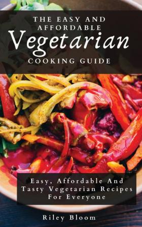 The Easy And Affordable Vegetarian Cooking Guide: Easy Affordable And Tasty Vegetarian Recipes For Everyone