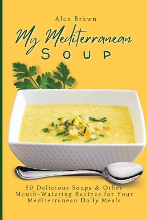 My Mediterranean Soup: 50 Delicious Soups & Other Mouth-Watering Recipes for Your Mediterranean Daily Meals