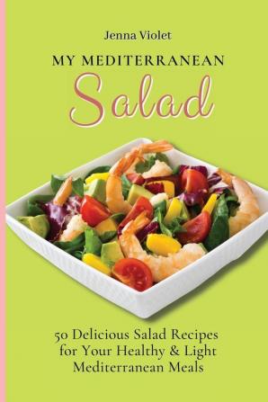 My Mediterranean Salad: 50 Delicious Salad Recipes for Your Healthy & Light Mediterranean Meals