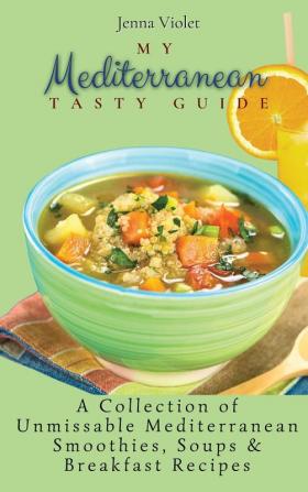 My Mediterranean Tasty Guide: A Collection of Unmissable Mediterranean Smoothies Soups & Breakfast Recipes