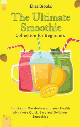 The Ultimate Smoothie Collection for Beginners: Boost your Metabolism and your Health with these Quick Easy and Delicious Smoothies