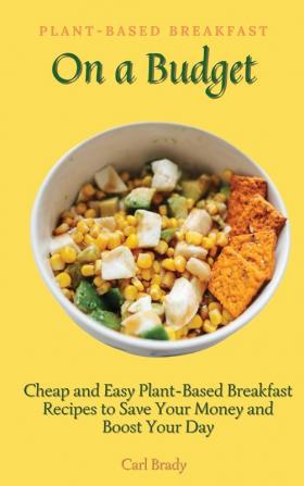 Plant-Based Breakfast on a Budget: Cheap and Easy Plant-Based Breakfast Recipes to Save Your Money and Boost Your Day