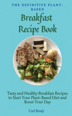 The Definitive Plant-Based Breakfast Recipe Book: Tasty and Healthy Breakfast Recipes to Start Your Plant-Based Diet and Boost Your Day