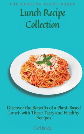 The Amazing Plant-Based Lunch Recipe Collection: Discover the Benefits of a Plant-Based Lunch with These Tasty and Healthy Recipes