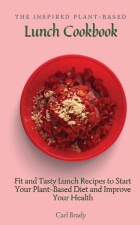 The Inspired Plant-Based Lunch Cookbook: Fit and Tasty Lunch Recipes to Start Your Plant-Based Diet and Improve Your Health