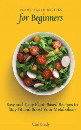 Plant-Based Recipes for Beginners: Easy and Tasty Plant-Based Recipes to Stay Fit and Boost Your Metabolism