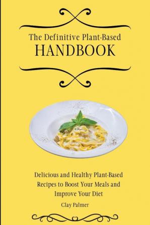 The Definitive Plant-Based Handbook: Delicious and Healthy Plant-Based Recipes to Boost Your Meals and Improve Your Diet