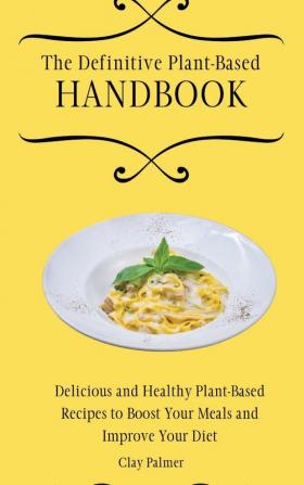 The Definitive Plant-Based Handbook: Delicious and Healthy Plant-Based Recipes to Boost Your Meals and Improve Your Diet