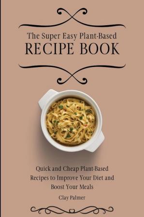 The Super Easy Plant-Based Recipe Book: Quick and Cheap Plant-Based Recipes to Improve Your Diet and Boost Your Meals