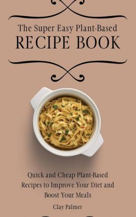 The Super Easy Plant-Based Recipe Book: Quick and Cheap Plant-Based Recipes to Improve Your Diet and Boost Your Meals