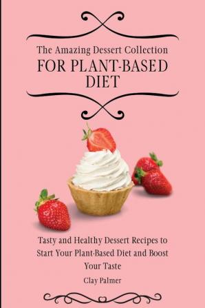 The Amazing Dessert Collection for Plant-Based Diet: Tasty and Healthy Dessert Recipes to Start Your Plant- Based Diet and Boost Your Taste