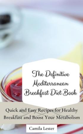 The Definitive Mediterranean Breakfast Diet Book: Quick and Easy Recipes for Healthy Breakfast and Boost Your Metabolism