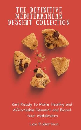 The Definitive Mediterranean Dessert Collection: Get Ready to Make Healthy and Affordable Dessert and Boost Your Metabolism