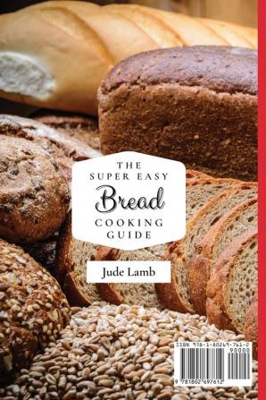 The Super Easy Bread Cooking Guide: Delicious And Easy Bread Maker Recipes For Everyone