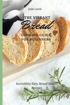 The Vibrant Bread Cooking Guide For Beginners: Incredibly Easy Bread Maker Recipes