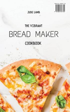 The Vibrant Bread Maker Cookbook: Easy Sweet & Savory Recipes For Beginners