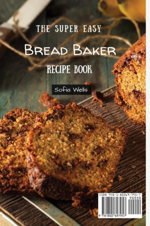 The Super Easy Bread Baker Recipe Book: Quick And Tasty Sweet & Savory Bread Maker Recipes For Beginners