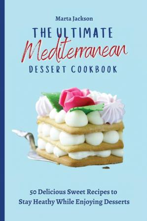 The Ultimate Mediterranean Dessert Cookbook: 50 Delicious Sweet Recipes to Stay Heathy While Enjoying Desserts