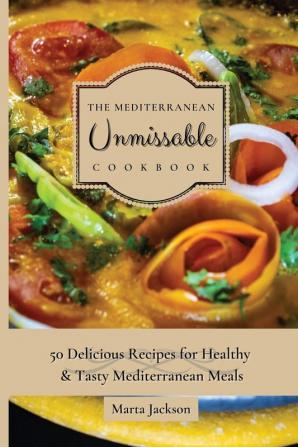 The Mediterranean Unmissable Cookbook: 50 Delicious Recipes for Healthy & Tasty Mediterranean Meals