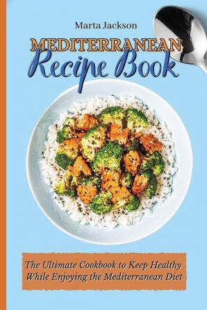 Mediterranean Recipe Book: The Ultimate Cookbook to Keep Healthy While Enjoying the Mediterranean Diet