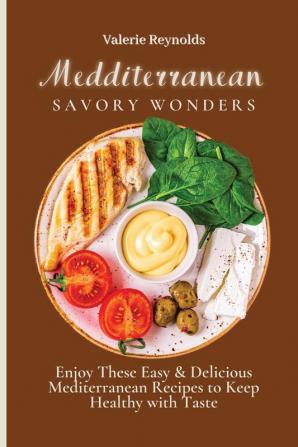 Mediterranean Savory Wonders: Enjoy These Easy & Delicious Mediterranean Recipes to Keep Healthy with Taste