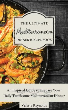 The Ultimate Mediterranean Dinner Recipe Book: An Inspired Guide to Prepare Your Daily Toothsome Mediterranean Dinner