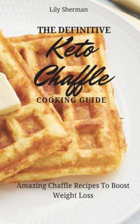 The Definitive KETO Chaffle Cooking Guide: Amazing Chaffle Recipes To Boost Weight Loss