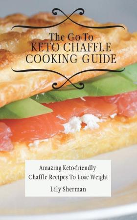 The Go-To KETO Chaffle Cooking Guide: Amazing Keto-friendly Chaffle Recipes To Lose Weight