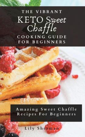 The Vibrant KETO Sweet Chaffle Cooking Guide: Amazing Sweet Chaffle Recipes For Beginners