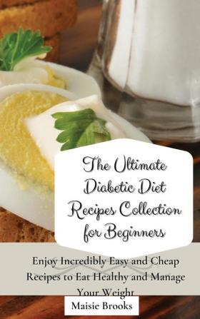 The Ultimate Diabetic Diet Recipes Collection for Beginners: Enjoy Incredibly Easy and Cheap Recipes to Eat Healthy and Manage Your Weight