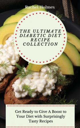 The Ultimate Diabetic Diet Recipe Collection: Get Ready to Give A Boost to Your Diet with Surprisingly Tasty Recipes