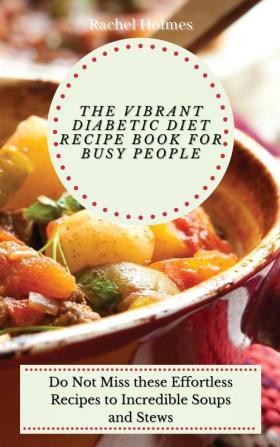 The Vibrant Diabetic Diet Recipe Book for Busy People: Do Not Miss these Effortless Recipes to Incredible Soups and Stews