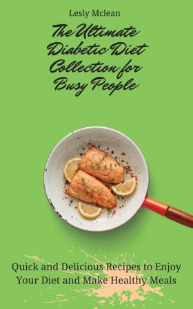 The Ultimate Diabetic Diet Collection for Busy People: Quick and Delicious Recipes to Enjoy Your Diet and Make Healthy Meals