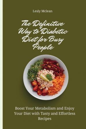 The Definitive Way to Diabetic Diet for Busy People: Boost Your Metabolism and Enjoy Your Diet with Tasty and Effortless Recipes