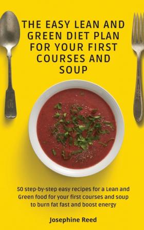 The Easy Lean and Green Diet Plan for Your First Courses and Soup: 50 step-by-step easy recipes for a Lean and Green food for your first courses and soup to burn fat fast and boost energy