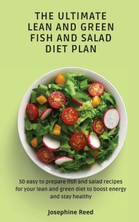 The Ultimate Lean and Green Fish and Salad Diet Plan: 50 easy to prepare fish and salad recipes for your lean and green diet to boost energy and stay healthy