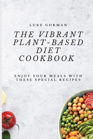 The Vibrant Plant-Based Diet Cookbook: Enjoy your Meals with these Special Recipes